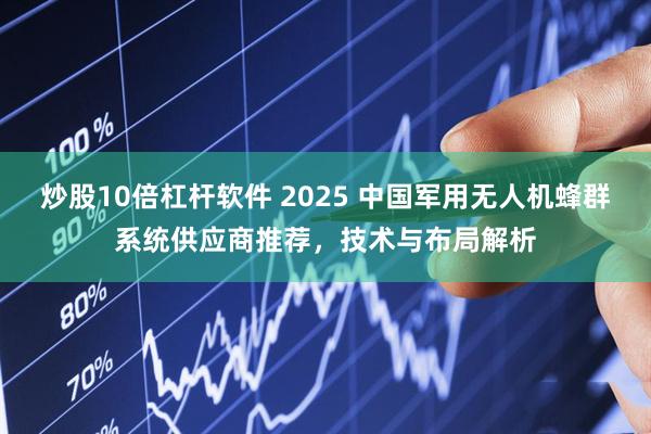 炒股10倍杠杆软件 2025 中国军用无人机蜂群系统供应商推荐，技术与布局解析