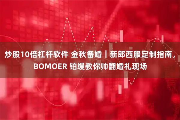 炒股10倍杠杆软件 金秋备婚｜新郎西服定制指南，BOMOER 铂缦教你帅翻婚礼现场