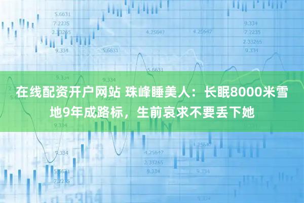 在线配资开户网站 珠峰睡美人：长眠8000米雪地9年成路标，生前哀求不要丢下她