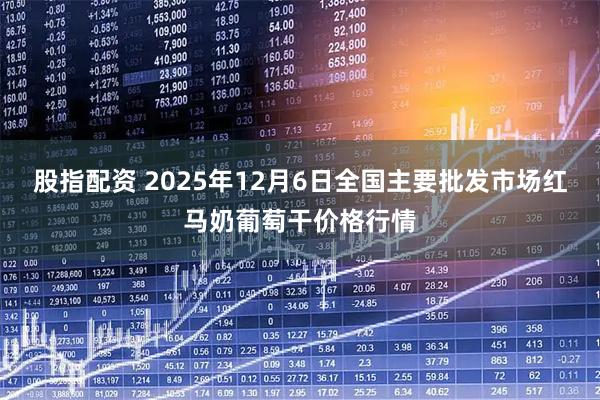 股指配资 2025年12月6日全国主要批发市场红马奶葡萄干价格行情