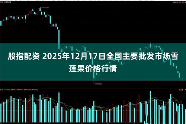 股指配资 2025年12月17日全国主要批发市场雪莲果价格行情