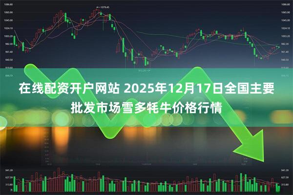 在线配资开户网站 2025年12月17日全国主要批发市场雪多牦牛价格行情