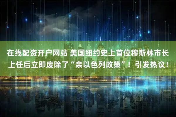 在线配资开户网站 美国纽约史上首位穆斯林市长上任后立即废除了“亲以色列政策”！引发热议！