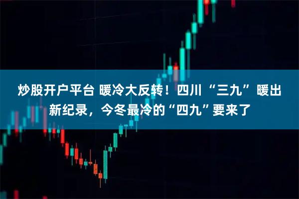 炒股开户平台 暖冷大反转！四川 “三九” 暖出新纪录，今冬最冷的“四九”要来了