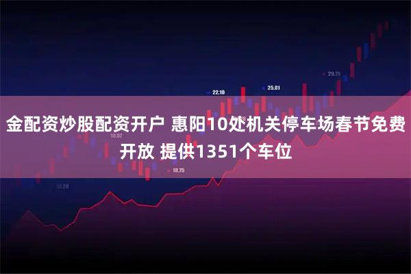 金配资炒股配资开户 惠阳10处机关停车场春节免费开放 提供1351个车位