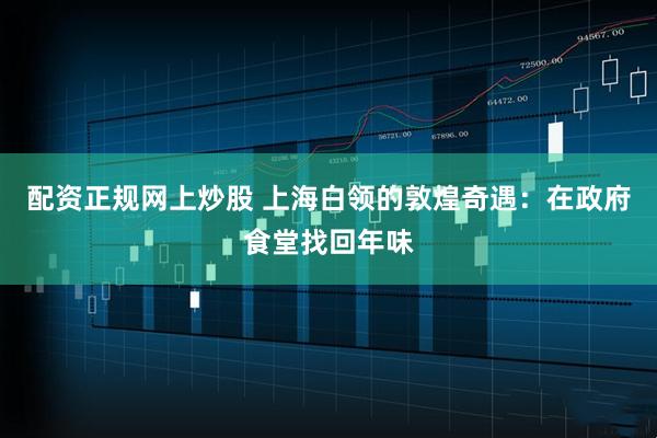 配资正规网上炒股 上海白领的敦煌奇遇：在政府食堂找回年味
