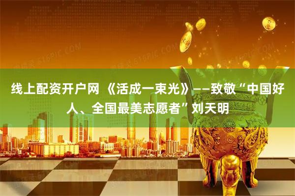 线上配资开户网 《活成一束光》——致敬“中国好人、全国最美志愿者”刘天明