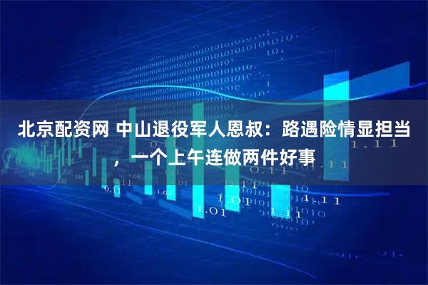 北京配资网 中山退役军人恩叔：路遇险情显担当，一个上午连做两件好事