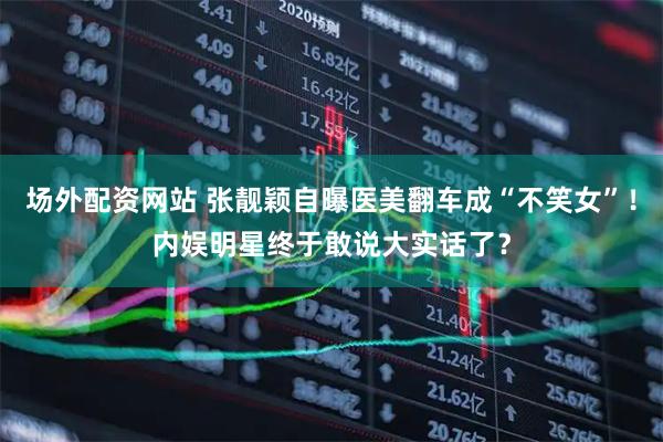 场外配资网站 张靓颖自曝医美翻车成“不笑女”！内娱明星终于敢说大实话了？