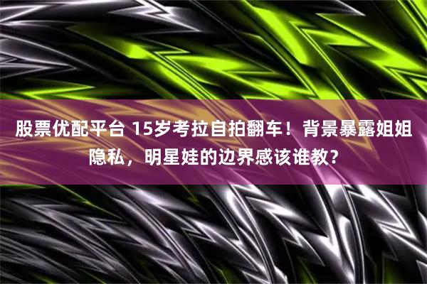 股票优配平台 15岁考拉自拍翻车！背景暴露姐姐隐私，明星娃的边界感该谁教？
