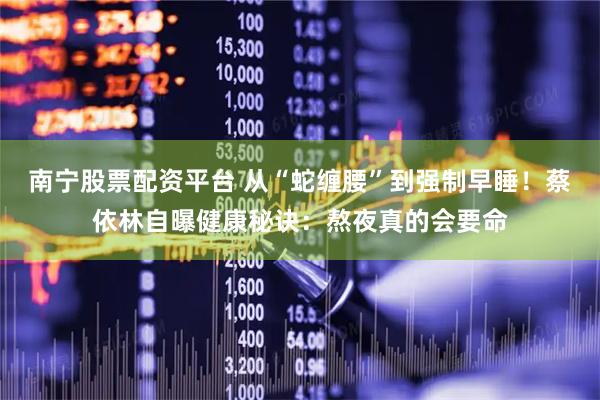 南宁股票配资平台 从“蛇缠腰”到强制早睡！蔡依林自曝健康秘诀：熬夜真的会要命
