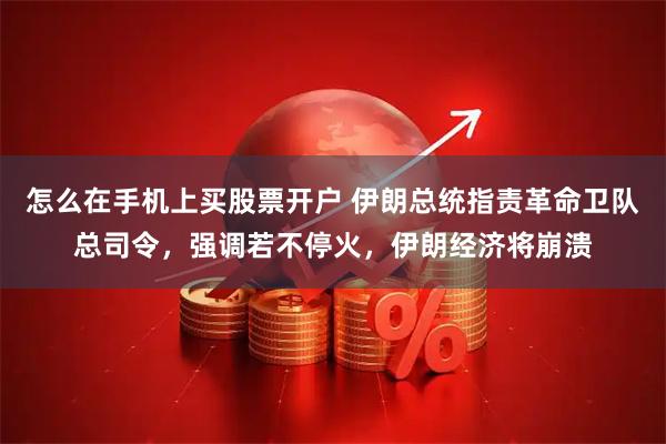 怎么在手机上买股票开户 伊朗总统指责革命卫队总司令，强调若不停火，伊朗经济将崩溃