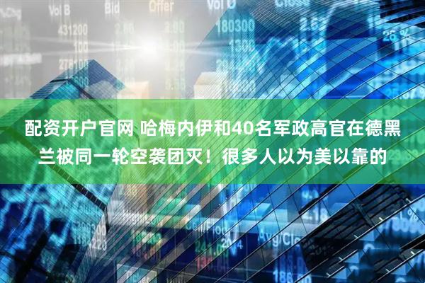 配资开户官网 哈梅内伊和40名军政高官在德黑兰被同一轮空袭团灭！很多人以为美以靠的