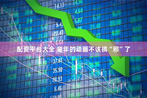 配资平台大全 童年的动画不该搞“邪”了