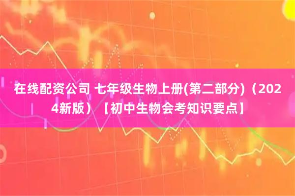 在线配资公司 七年级生物上册(第二部分)（2024新版）【初中生物会考知识要点】