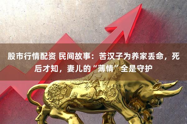 股市行情配资 民间故事：苦汉子为养家丢命，死后才知，妻儿的“薄情”全是守护