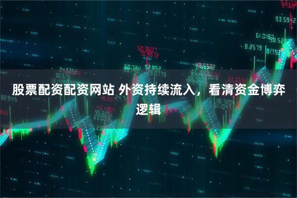 股票配资配资网站 外资持续流入，看清资金博弈逻辑