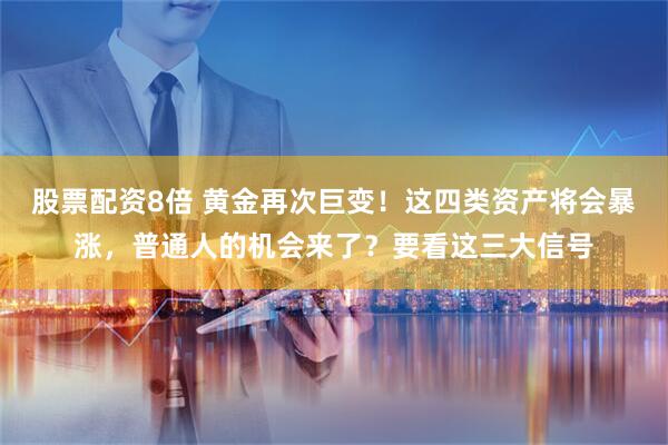 股票配资8倍 黄金再次巨变！这四类资产将会暴涨，普通人的机会来了？要看这三大信号