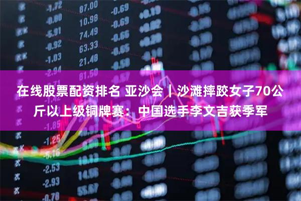 在线股票配资排名 亚沙会｜沙滩摔跤女子70公斤以上级铜牌赛：中国选手李文吉获季军