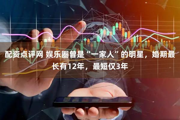 配资点评网 娱乐圈曾是“一家人”的明星，婚期最长有12年，最短仅3年