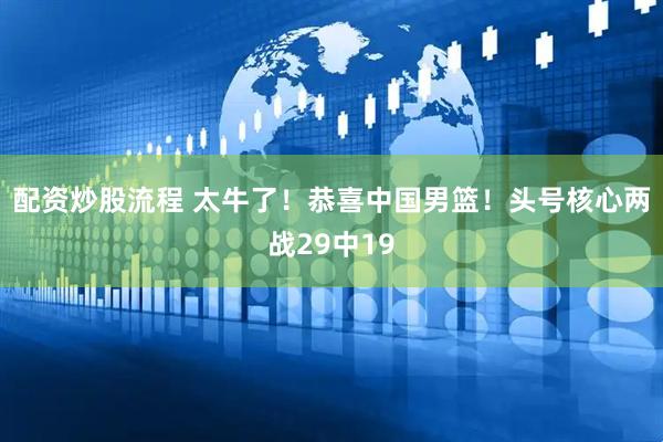 配资炒股流程 太牛了！恭喜中国男篮！头号核心两战29中19
