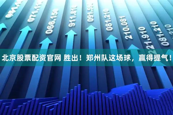 北京股票配资官网 胜出！郑州队这场球，赢得提气！