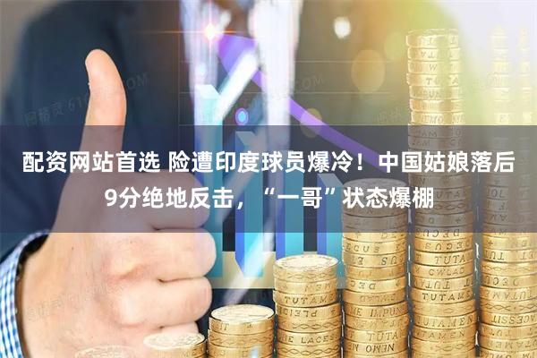 配资网站首选 险遭印度球员爆冷！中国姑娘落后9分绝地反击，“一哥”状态爆棚