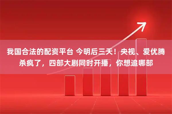 我国合法的配资平台 今明后三天！央视、爱优腾杀疯了，四部大剧同时开播，你想追哪部