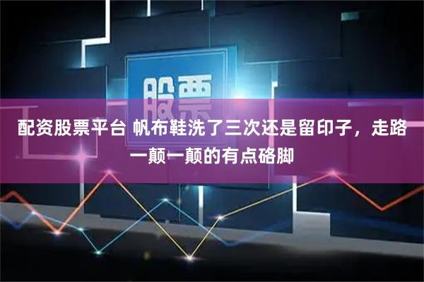 配资股票平台 帆布鞋洗了三次还是留印子，走路一颠一颠的有点硌脚