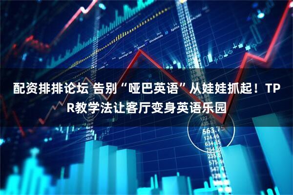 配资排排论坛 告别“哑巴英语”从娃娃抓起！TPR教学法让客厅变身英语乐园