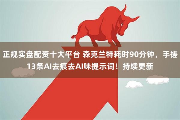 正规实盘配资十大平台 森克兰特耗时90分钟，手搓13条AI去痕去AI味提示词！持续更新