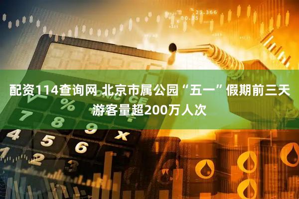 配资114查询网 北京市属公园“五一”假期前三天游客量超200万人次