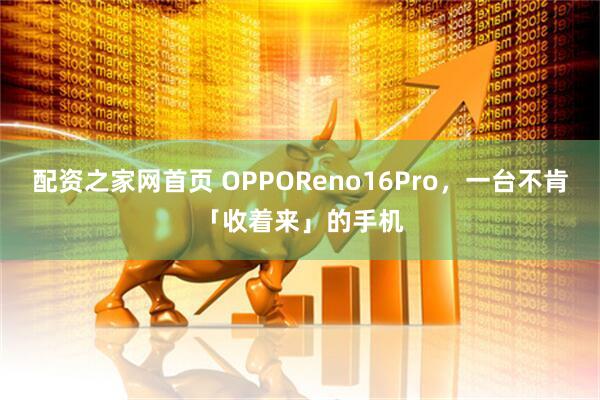 配资之家网首页 OPPOReno16Pro，一台不肯「收着来」的手机