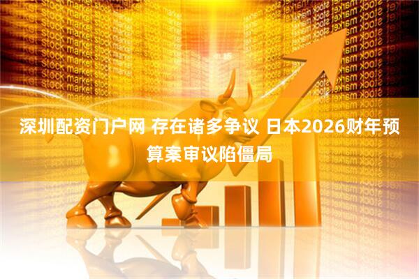深圳配资门户网 存在诸多争议 日本2026财年预算案审议陷僵局
