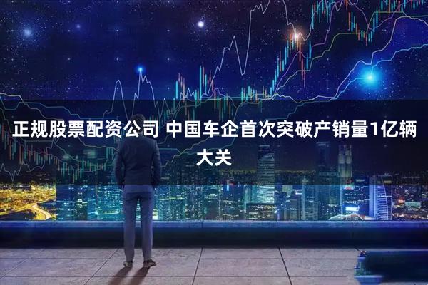 正规股票配资公司 中国车企首次突破产销量1亿辆大关