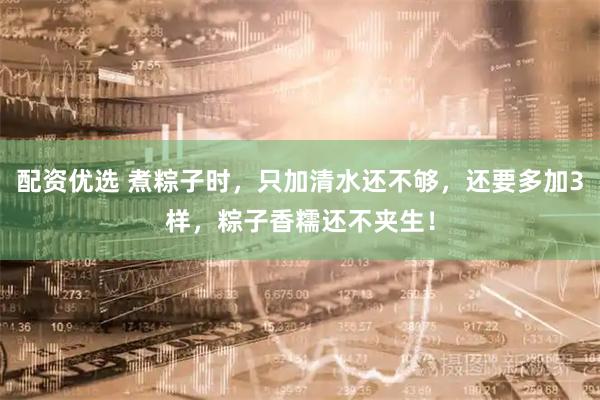 配资优选 煮粽子时，只加清水还不够，还要多加3样，粽子香糯还不夹生！