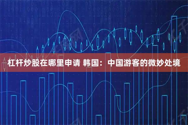 杠杆炒股在哪里申请 韩国：中国游客的微妙处境