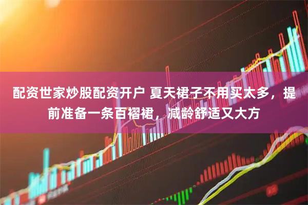 配资世家炒股配资开户 夏天裙子不用买太多，提前准备一条百褶裙，减龄舒适又大方