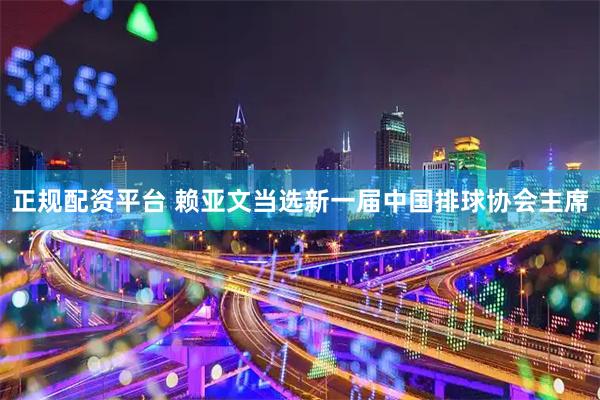 正规配资平台 赖亚文当选新一届中国排球协会主席