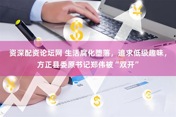 资深配资论坛网 生活腐化堕落，追求低级趣味，方正县委原书记郑伟被“双开”