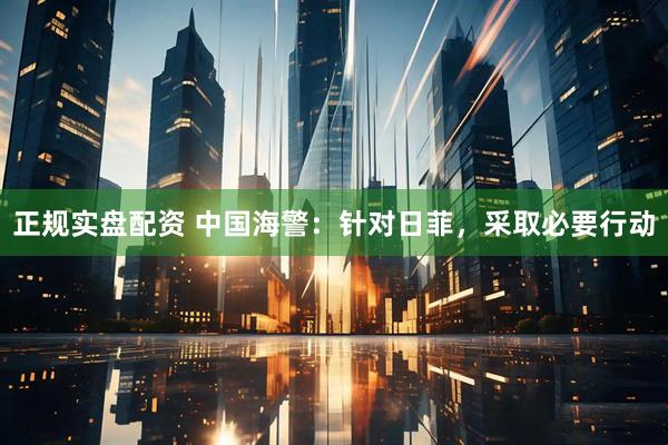 正规实盘配资 中国海警：针对日菲，采取必要行动
