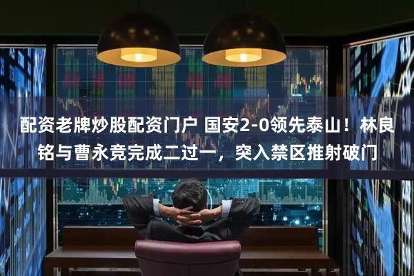 配资老牌炒股配资门户 国安2-0领先泰山！林良铭与曹永竞完成二过一，突入禁区推射破门