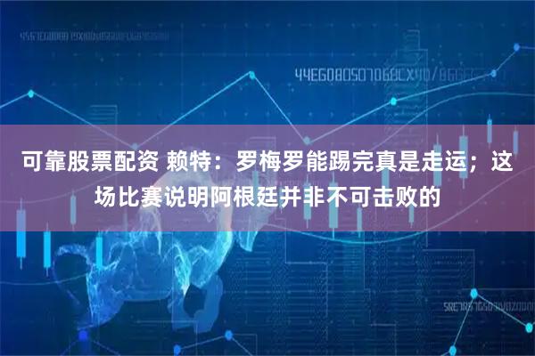 可靠股票配资 赖特：罗梅罗能踢完真是走运；这场比赛说明阿根廷并非不可击败的
